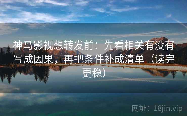 神马影视想转发前:先看相关有没有写成因果,再把条件补成清单(读完更稳) 神马影视想转发前:先看相关有没有写成因果,再把条件补成清单(读完更稳)