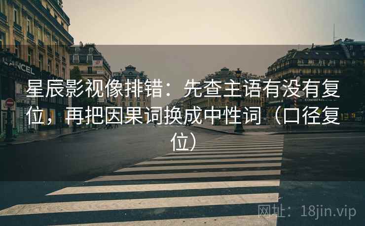 星辰影视像排错：先查主语有没有复位，再把因果词换成中性词（口径复位）