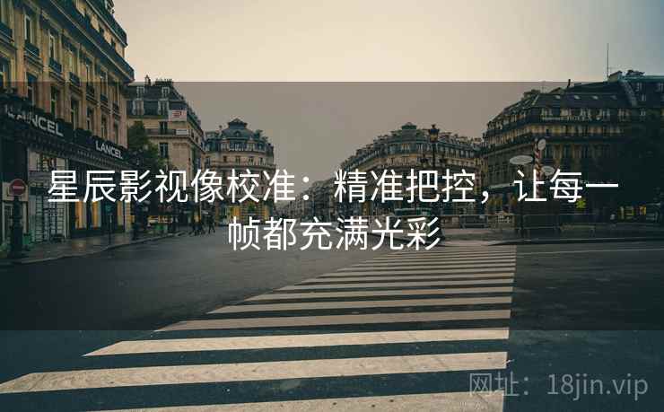 星辰影视像校准：精准把控，让每一帧都充满光彩