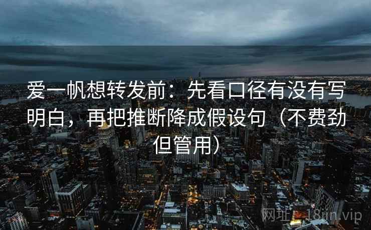 爱一帆想转发前：先看口径有没有写明白，再把推断降成假设句（不费劲但管用）