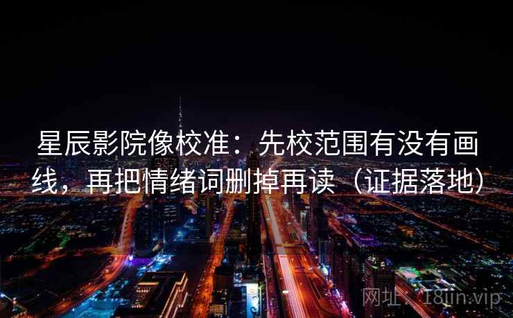 星辰影院像校准：先校范围有没有画线，再把情绪词删掉再读（证据落地）