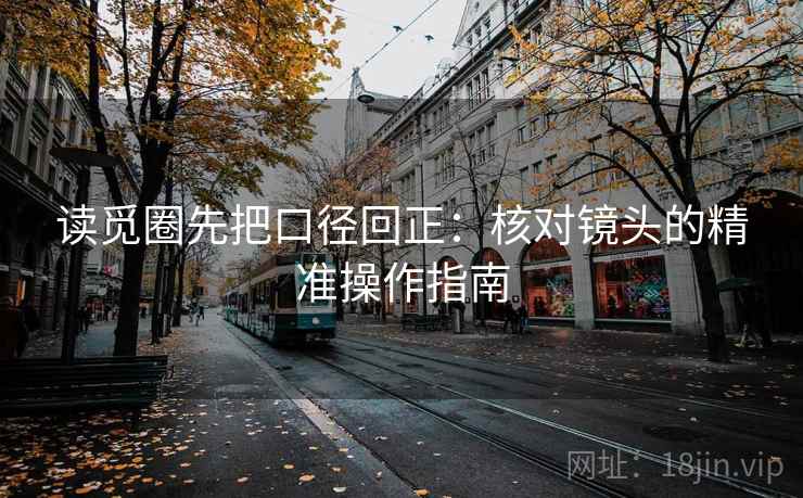 读觅圈先把口径回正:核对镜头的精准操作指南 读觅圈先把口径回正:核对镜头的精准操作指南