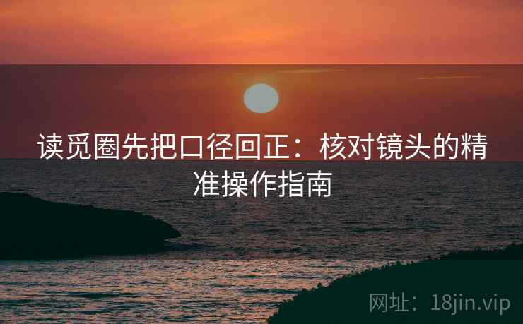 读觅圈先把口径回正:核对镜头的精准操作指南 读觅圈先把口径回正:核对镜头的精准操作指南