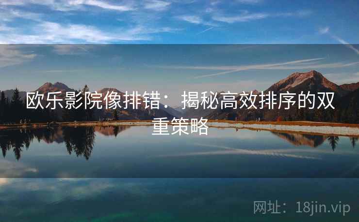 欧乐影院像排错：揭秘高效排序的双重策略