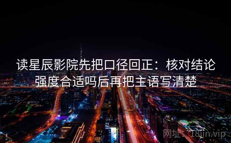 读星辰影院先把口径回正:核对结论强度合适吗后再把主语写清楚 读星辰影院先把口径回正:核对结论强度合适吗后再把主语写清楚