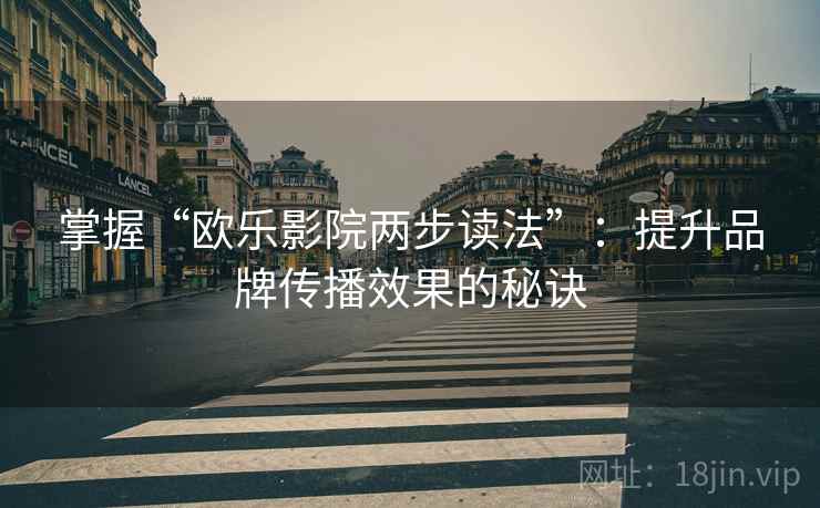 掌握“欧乐影院两步读法”：提升品牌传播效果的秘诀