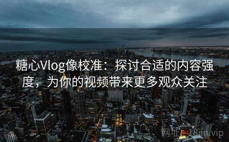 糖心Vlog像校准:探讨合适的内容强度,为你的视频带来更多观众关注 糖心Vlog像校准:探讨合适的内容强度,为你的视频带来更多观众关注