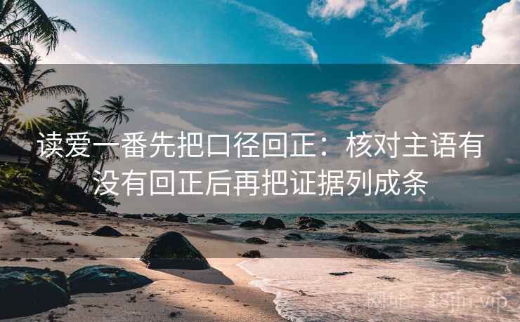 读爱一番先把口径回正:核对主语有没有回正后再把证据列成条 读爱一番先把口径回正:核对主语有没有回正后再把证据列成条
