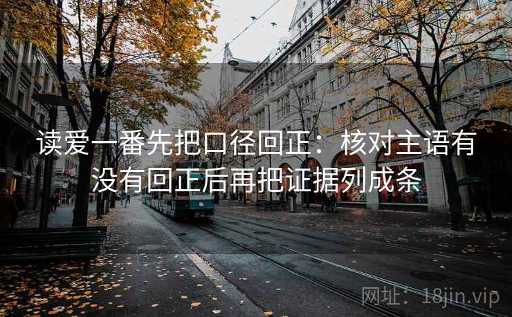 读爱一番先把口径回正:核对主语有没有回正后再把证据列成条 读爱一番先把口径回正:核对主语有没有回正后再把证据列成条