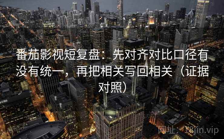 番茄影视短复盘：先对齐对比口径有没有统一，再把相关写回相关（证据对照）
