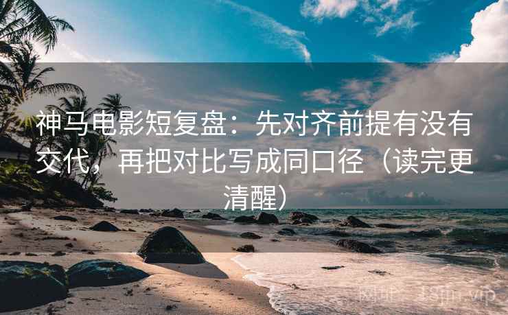 神马电影短复盘:先对齐前提有没有交代,再把对比写成同口径(读完更清醒) 神马电影短复盘:先对齐前提有没有交代,再把对比写成同口径(读完更清醒)