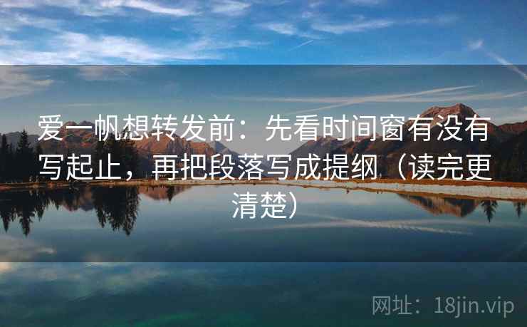 爱一帆想转发前：先看时间窗有没有写起止，再把段落写成提纲（读完更清楚）
