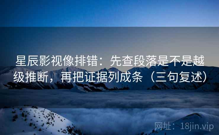 星辰影视像排错：先查段落是不是越级推断，再把证据列成条（三句复述）