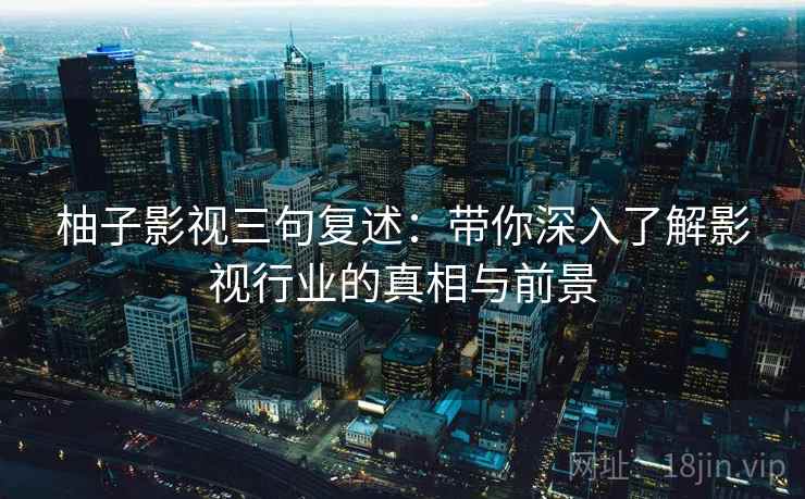 柚子影视三句复述:带你深入了解影视行业的真相与前景 柚子影视三句复述:带你深入了解影视行业的真相与前景