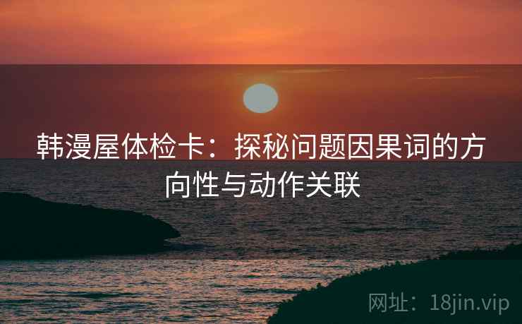 韩漫屋体检卡:探秘问题因果词的方向性与动作关联 韩漫屋体检卡:探秘问题因果词的方向性与动作关联