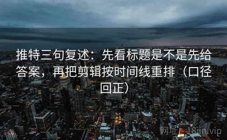 推特三句复述：先看标题是不是先给答案，再把剪辑按时间线重排（口径回正）