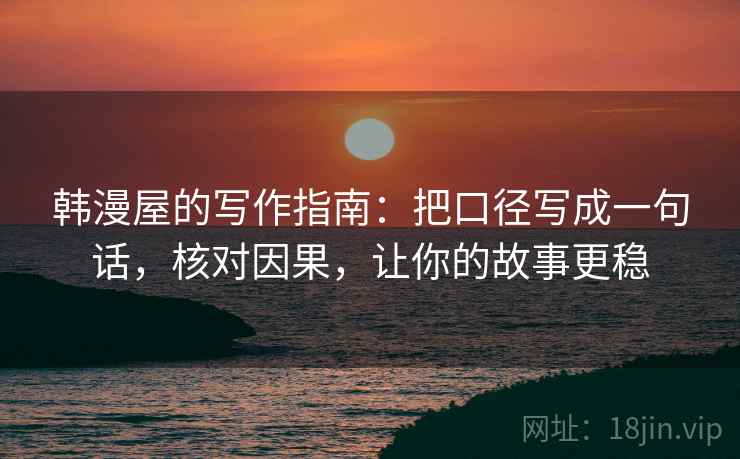 韩漫屋的写作指南:把口径写成一句话,核对因果,让你的故事更稳 韩漫屋的写作指南:把口径写成一句话,核对因果,让你的故事更稳