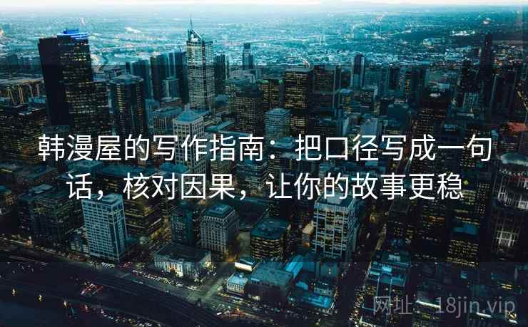 韩漫屋的写作指南:把口径写成一句话,核对因果,让你的故事更稳 韩漫屋的写作指南:把口径写成一句话,核对因果,让你的故事更稳