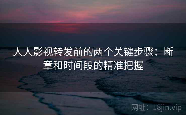 人人影视转发前的两个关键步骤:断章和时间段的精准把握 人人影视转发前的两个关键步骤:断章和时间段的精准把握
