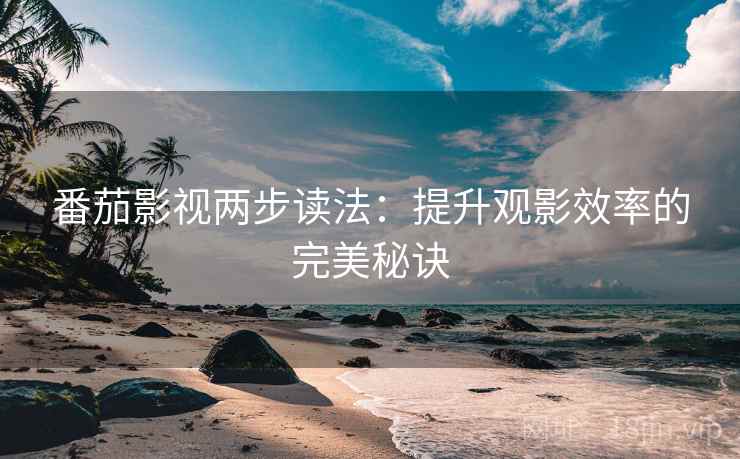 番茄影视两步读法：提升观影效率的完美秘诀