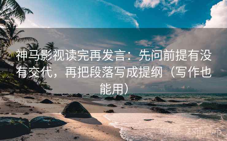 神马影视读完再发言:先问前提有没有交代,再把段落写成提纲(写作也能用) 神马影视读完再发言:先问前提有没有交代,再把段落写成提纲(写作也能用)