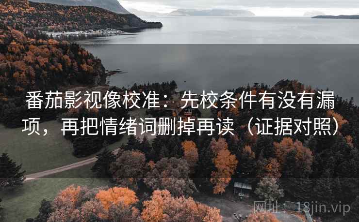 番茄影视像校准:先校条件有没有漏项,再把情绪词删掉再读(证据对照) 番茄影视像校准:先校条件有没有漏项,再把情绪词删掉再读(证据对照)