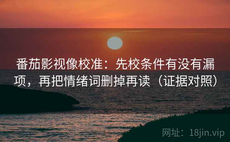 番茄影视像校准:先校条件有没有漏项,再把情绪词删掉再读(证据对照) 番茄影视像校准:先校条件有没有漏项,再把情绪词删掉再读(证据对照)