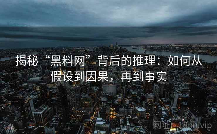 揭秘“黑料网”背后的推理:如何从假设到因果,再到事实 揭秘“黑料网”背后的推理:如何从假设到因果,再到事实