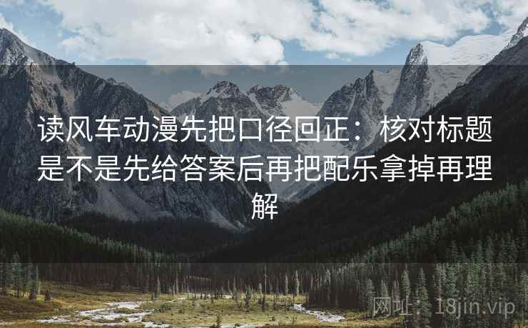 读风车动漫先把口径回正:核对标题是不是先给答案后再把配乐拿掉再理解 读风车动漫先把口径回正:核对标题是不是先给答案后再把配乐拿掉再理解