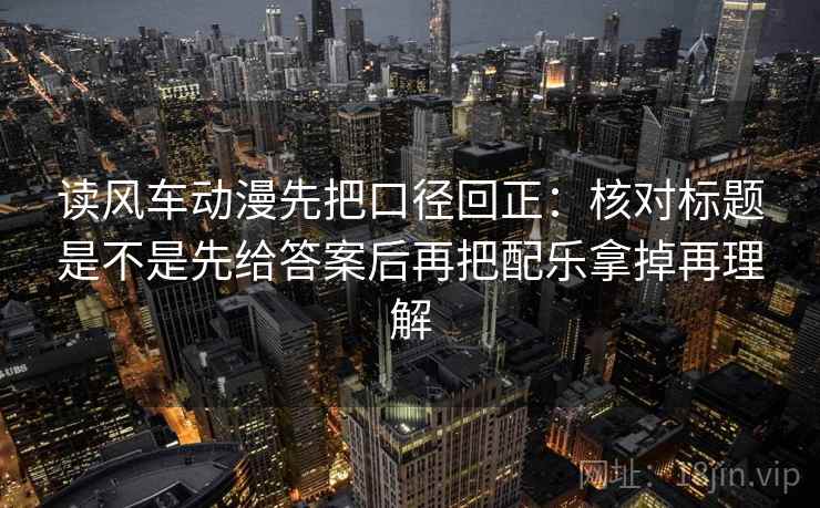 读风车动漫先把口径回正:核对标题是不是先给答案后再把配乐拿掉再理解 读风车动漫先把口径回正:核对标题是不是先给答案后再把配乐拿掉再理解