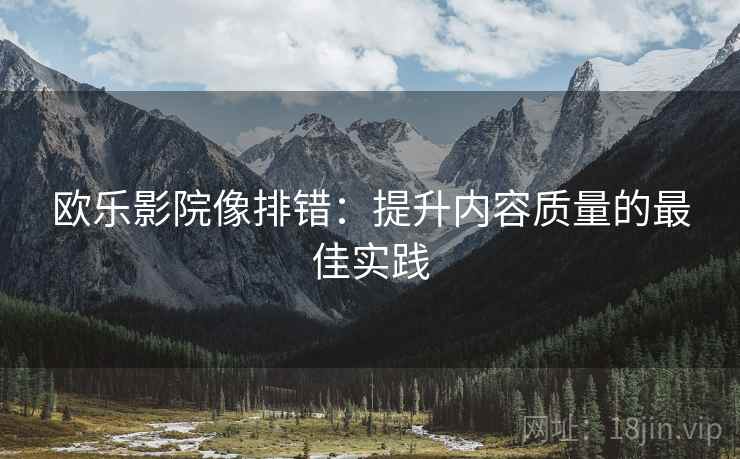 欧乐影院像排错:提升内容质量的最佳实践 欧乐影院像排错:提升内容质量的最佳实践