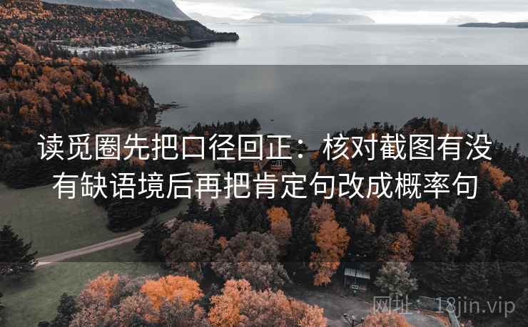 读觅圈先把口径回正:核对截图有没有缺语境后再把肯定句改成概率句 读觅圈先把口径回正:核对截图有没有缺语境后再把肯定句改成概率句