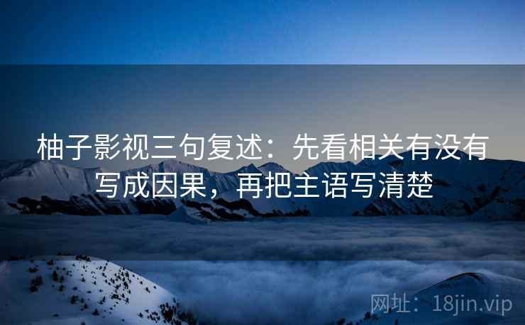 柚子影视三句复述：先看相关有没有写成因果，再把主语写清楚