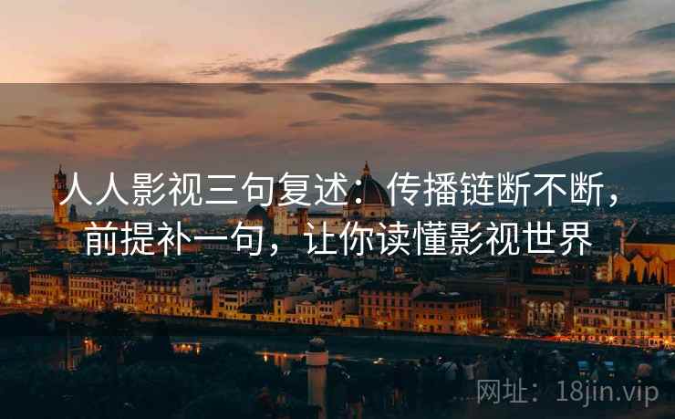 人人影视三句复述：传播链断不断，前提补一句，让你读懂影视世界