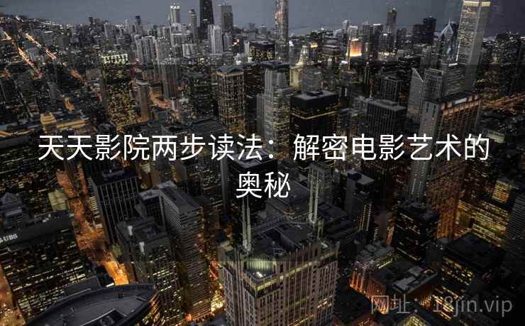 天天影院两步读法:解密电影艺术的奥秘 天天影院两步读法:解密电影艺术的奥秘