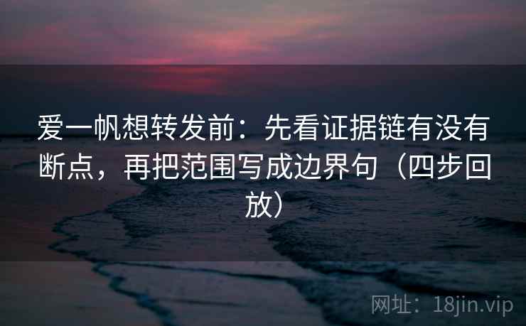 爱一帆想转发前:先看证据链有没有断点,再把范围写成边界句(四步回放) 爱一帆想转发前:先看证据链有没有断点,再把范围写成边界句(四步回放)