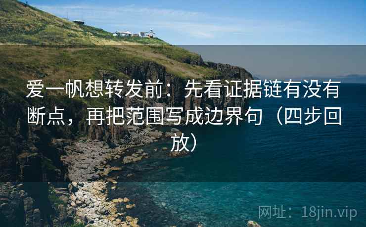 爱一帆想转发前:先看证据链有没有断点,再把范围写成边界句(四步回放) 爱一帆想转发前:先看证据链有没有断点,再把范围写成边界句(四步回放)