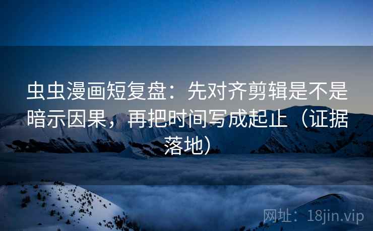 虫虫漫画短复盘:先对齐剪辑是不是暗示因果,再把时间写成起止(证据落地) 虫虫漫画短复盘:先对齐剪辑是不是暗示因果,再把时间写成起止(证据落地)