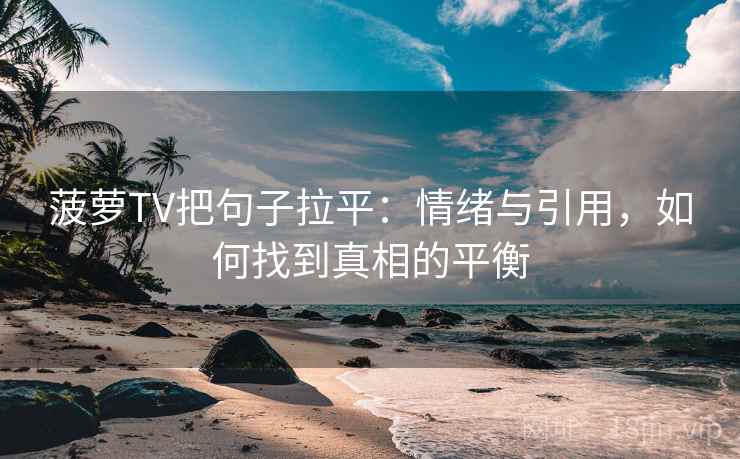 菠萝TV把句子拉平：情绪与引用，如何找到真相的平衡
