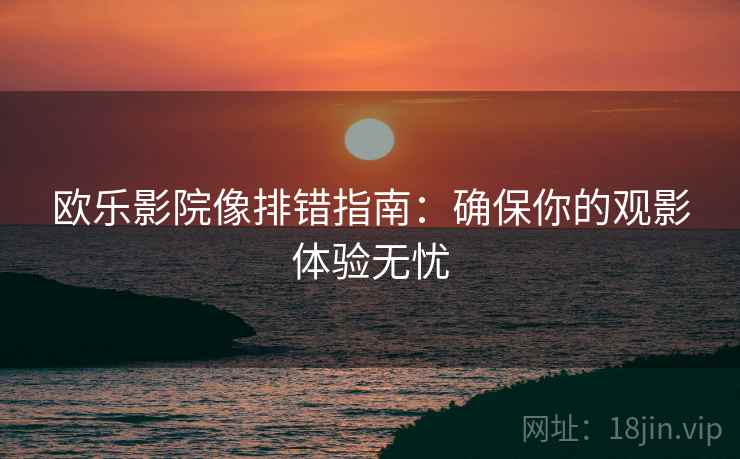 欧乐影院像排错指南:确保你的观影体验无忧 欧乐影院像排错指南:确保你的观影体验无忧