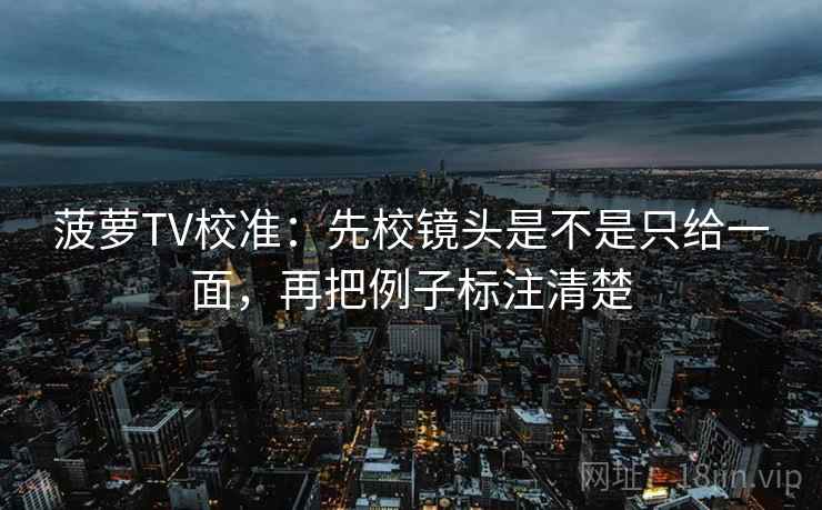 菠萝TV校准：先校镜头是不是只给一面，再把例子标注清楚