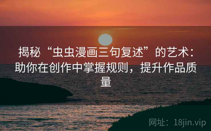 揭秘“虫虫漫画三句复述”的艺术：助你在创作中掌握规则，提升作品质量