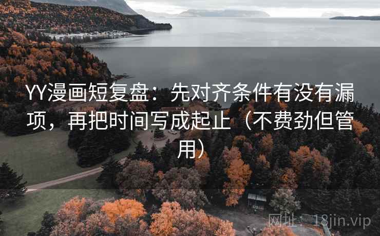 YY漫画短复盘:先对齐条件有没有漏项,再把时间写成起止(不费劲但管用) YY漫画短复盘:先对齐条件有没有漏项,再把时间写成起止(不费劲但管用)