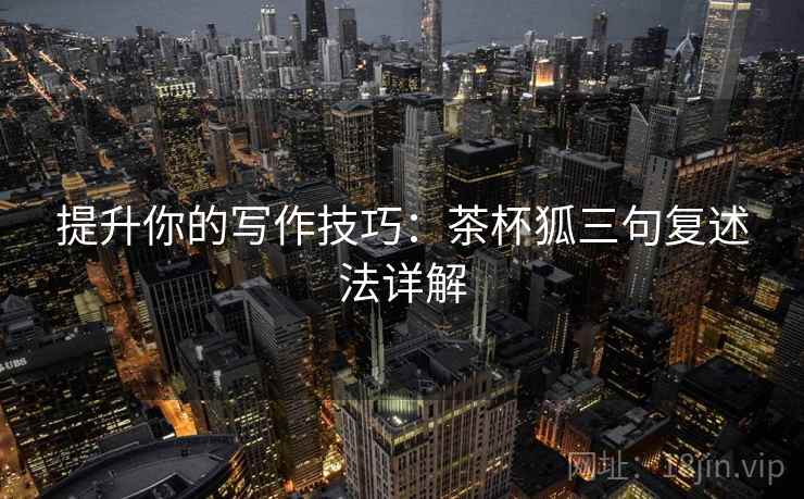 提升你的写作技巧:茶杯狐三句复述法详解 提升你的写作技巧:茶杯狐三句复述法详解