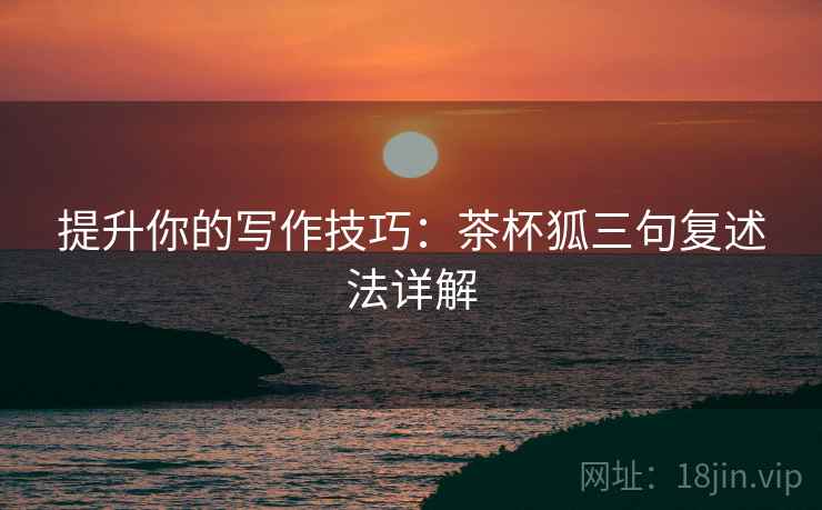 提升你的写作技巧:茶杯狐三句复述法详解 提升你的写作技巧:茶杯狐三句复述法详解