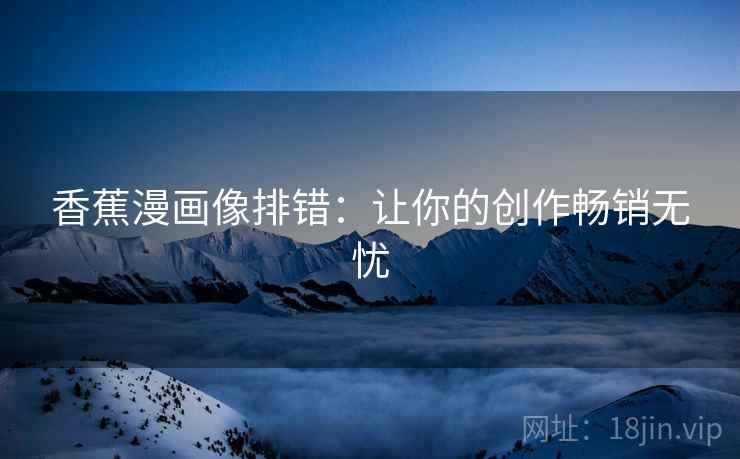 香蕉漫画像排错:让你的创作畅销无忧 香蕉漫画像排错:让你的创作畅销无忧