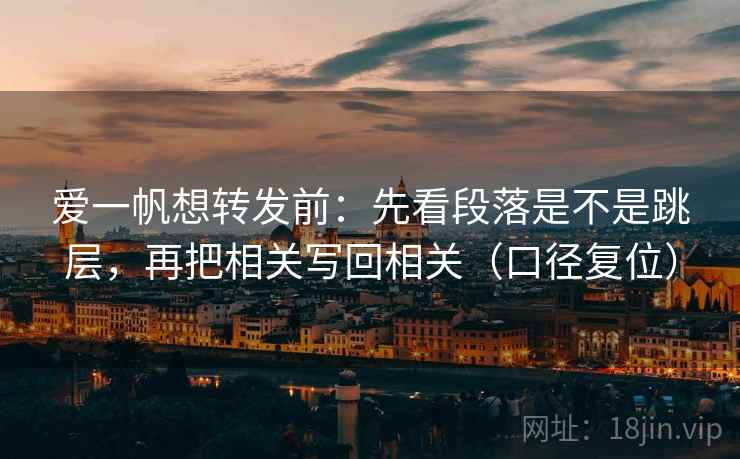 爱一帆想转发前：先看段落是不是跳层，再把相关写回相关（口径复位）