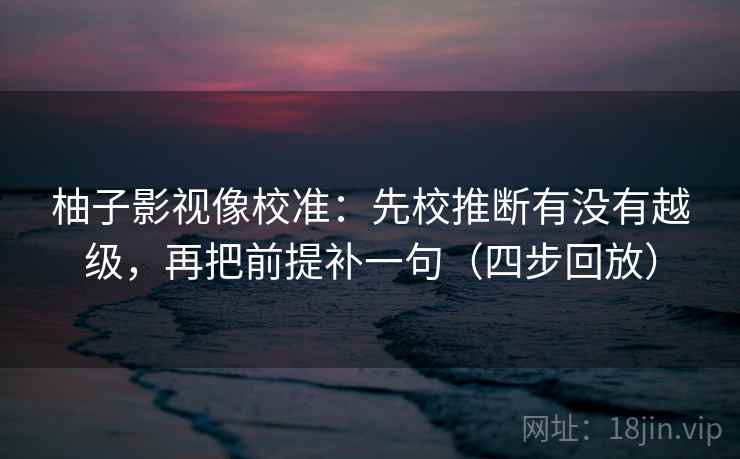 柚子影视像校准:先校推断有没有越级,再把前提补一句(四步回放) 柚子影视像校准:先校推断有没有越级,再把前提补一句(四步回放)
