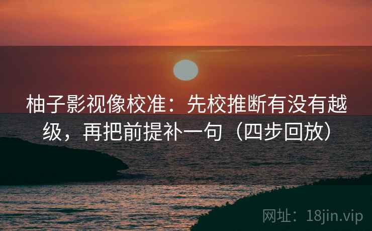 柚子影视像校准:先校推断有没有越级,再把前提补一句(四步回放) 柚子影视像校准:先校推断有没有越级,再把前提补一句(四步回放)