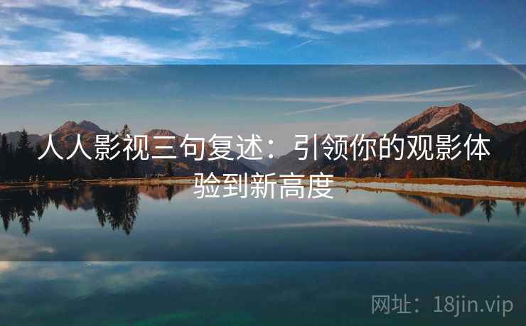 人人影视三句复述：引领你的观影体验到新高度